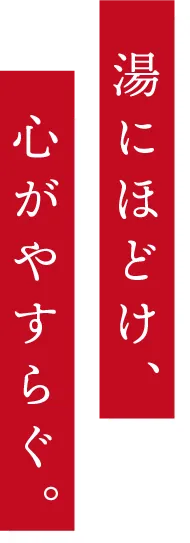 湯にほどけ、心がやすらぐ。